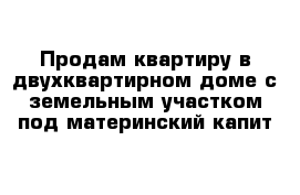 Продам квартиру в двухквартирном доме с земельным участком под материнский капит